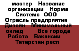 Web-мастер › Название организации ­ Норма Системс, ООО › Отрасль предприятия ­ Дизайн › Минимальный оклад ­ 1 - Все города Работа » Вакансии   . Татарстан респ.